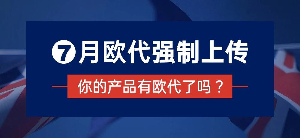 7月欧代强制上传，你的产品有欧代了吗？