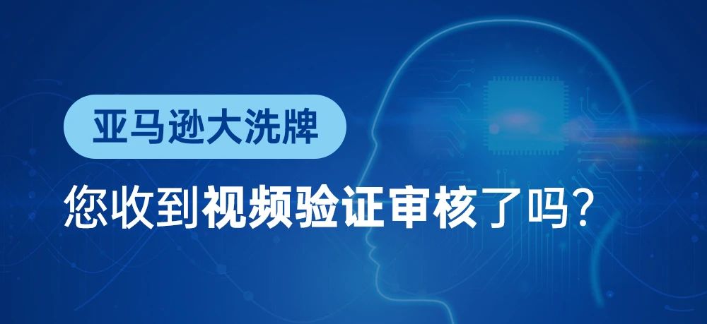 亚马逊大洗牌，您收到视频验证审核了吗？