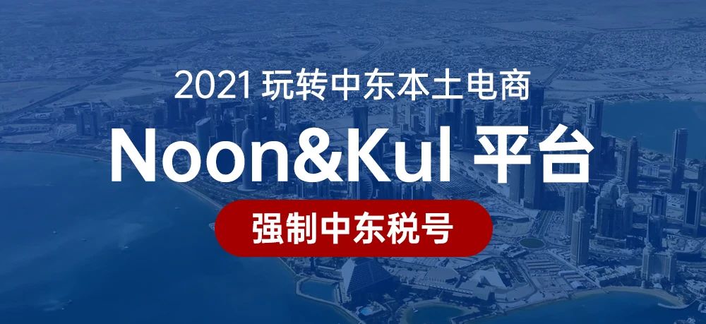 2021玩转中东本土电商Noon&Kul平台，强制中东税号？